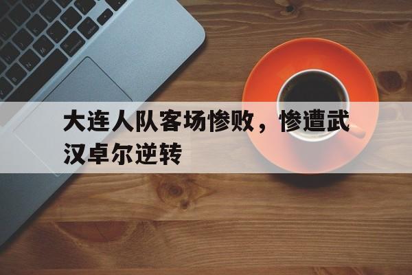 大连人队客场惨败，惨遭武汉卓尔逆转的简单介绍