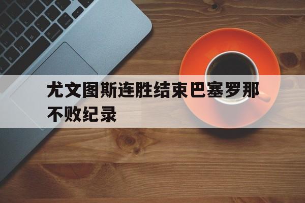 尤文图斯连胜结束巴塞罗那不败纪录
