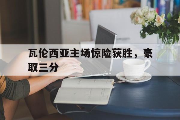瓦伦西亚主场惊险获胜，豪取三分