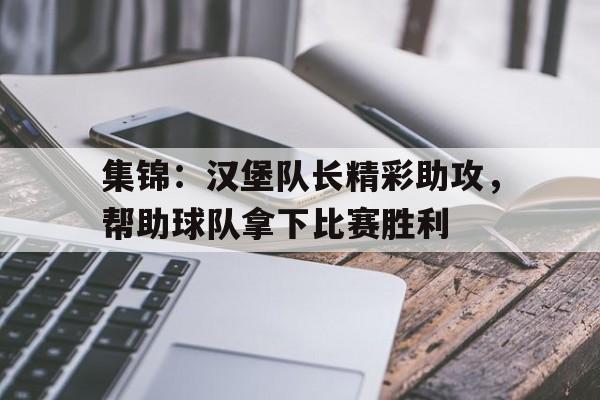 包含集锦：汉堡队长精彩助攻，帮助球队拿下比赛胜利的词条
